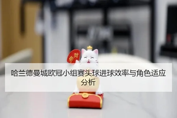哈兰德曼城欧冠小组赛头球进球效率与角色适应分析